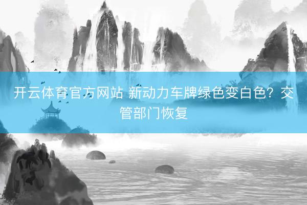 开云体育官方网站 新动力车牌绿色变白色？交管部门恢复