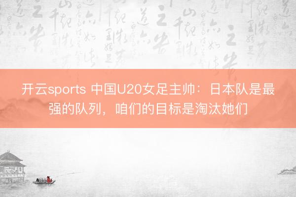 开云sports 中国U20女足主帅：日本队是最强的队列，咱们的目标是淘汰她们