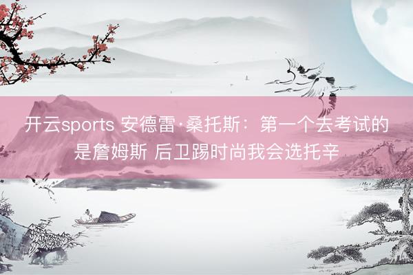 开云sports 安德雷·桑托斯：第一个去考试的是詹姆斯 后卫踢时尚我会选托辛