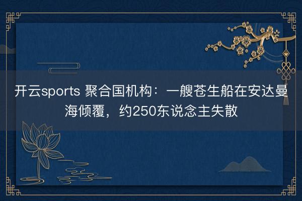 开云sports 聚合国机构:一艘苍生船在安达曼海倾覆,约250东说念主失散