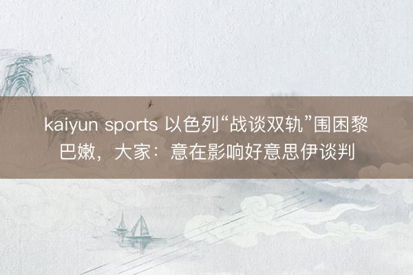 kaiyun sports 以色列“战谈双轨”围困黎巴嫩,大家:意在影响好意思伊谈判