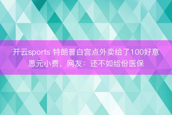 开云sports 特朗普白宫点外卖给了100好意思元小费，网友：还不如给份医保