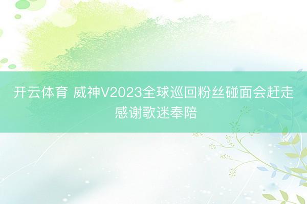 开云体育 威神V2023全球巡回粉丝碰面会赶走 感谢歌迷奉陪