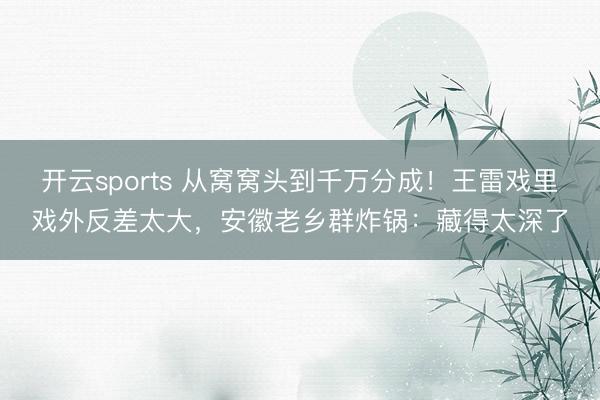 开云sports 从窝窝头到千万分成！王雷戏里戏外反差太大，安徽老乡群炸锅：藏得太深了