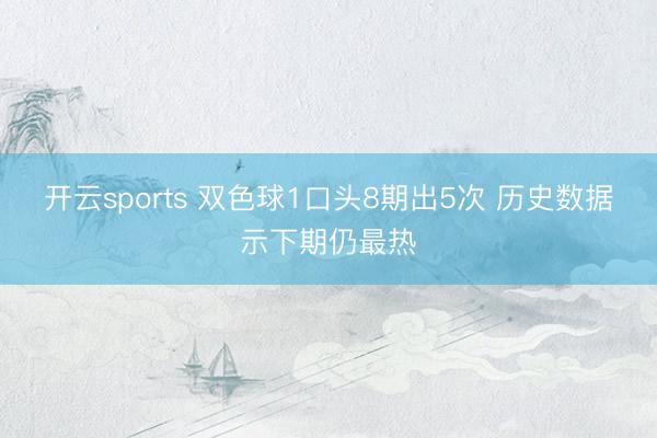 开云sports 双色球1口头8期出5次 历史数据示下期仍最热