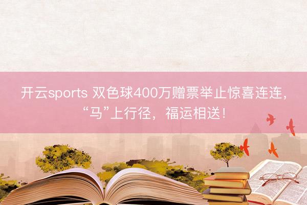 开云sports 双色球400万赠票举止惊喜连连,“马”上行径,福运相送!