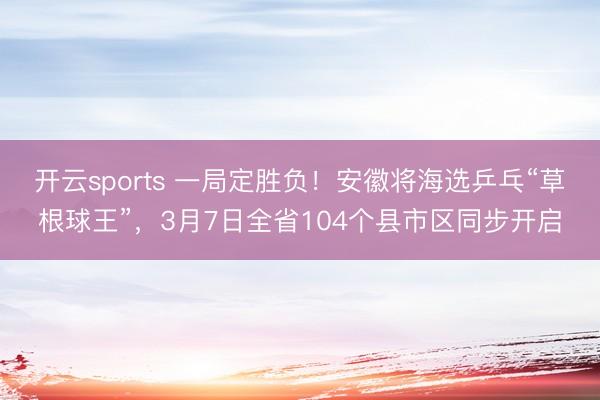 开云sports 一局定胜负!安徽将海选乒乓“草根球王”,3月7日全省104个县市区同步开启