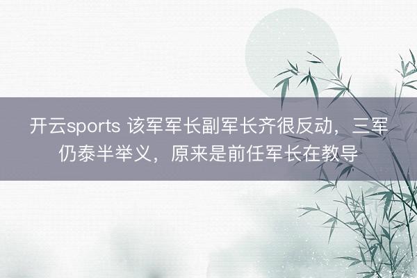 开云sports 该军军长副军长齐很反动，三军仍泰半举义，原来是前任军长在教导