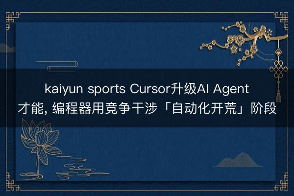 kaiyun sports Cursor升级AI Agent才能， 编程器用竞争干涉「自动化开荒」阶段