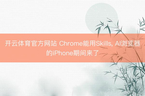 开云体育官方网站 Chrome能用Skills， AI浏览器的iPhone期间来了