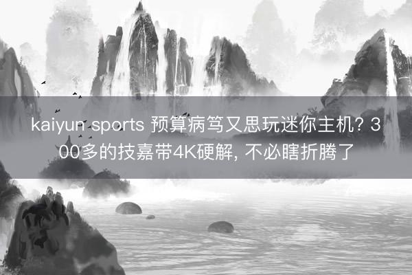 kaiyun sports 预算病笃又思玩迷你主机? 300多的技嘉带4K硬解， 不必瞎折腾了