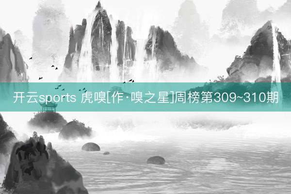开云sports 虎嗅[作·嗅之星]周榜第309~310期