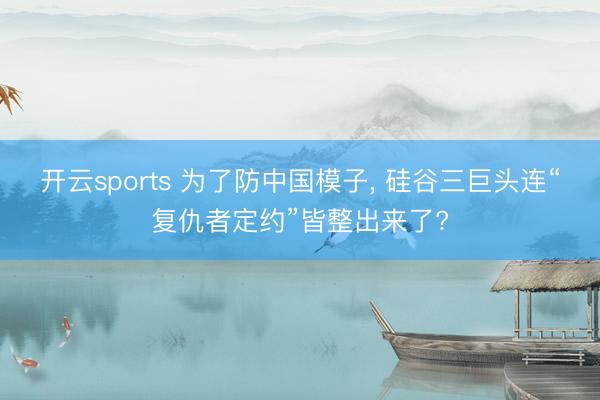 开云sports 为了防中国模子， 硅谷三巨头连“复仇者定约”皆整出来了?