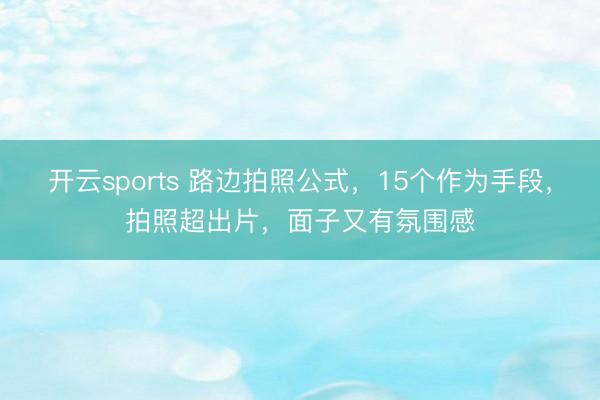 开云sports 路边拍照公式，15个作为手段，拍照超出片，面子又有氛围感