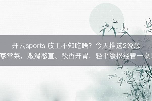 开云sports 放工不知吃啥？今天推选2说念家常菜，嫩滑憨直、酸香开胃，轻平缓松经管一桌！