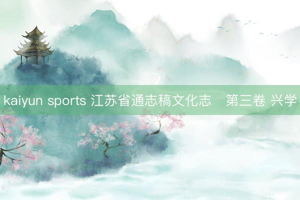 kaiyun sports 江苏省通志稿文化志   第三卷 兴学