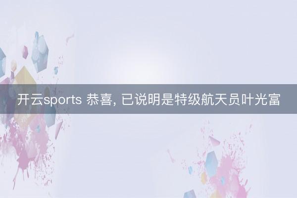 开云sports 恭喜， 已说明是特级航天员叶光富