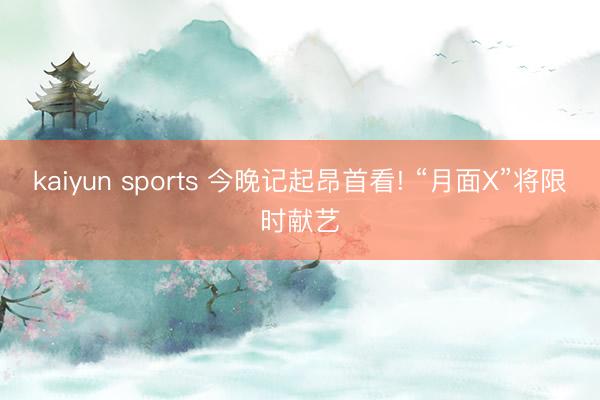 kaiyun sports 今晚记起昂首看! “月面X”将限时献艺