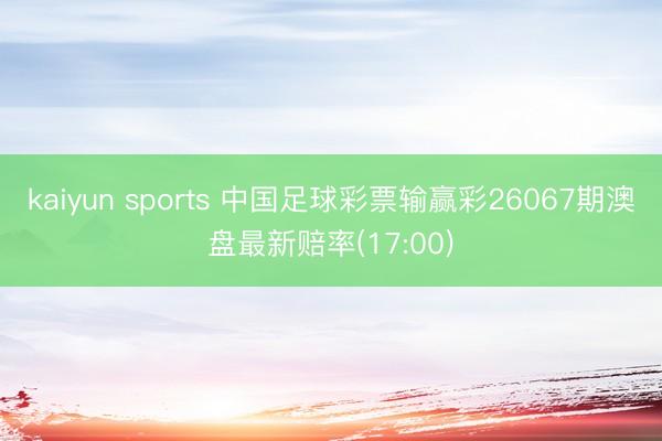 kaiyun sports 中国足球彩票输赢彩26067期澳盘最新赔率(17:00)