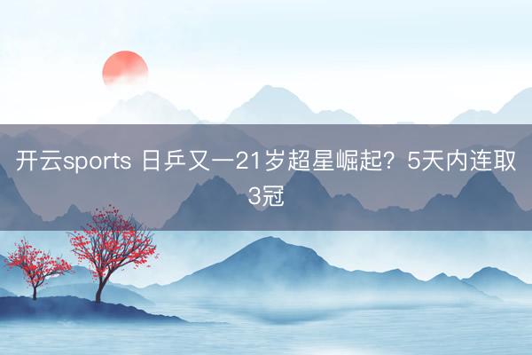 开云sports 日乒又一21岁超星崛起？5天内连取3冠