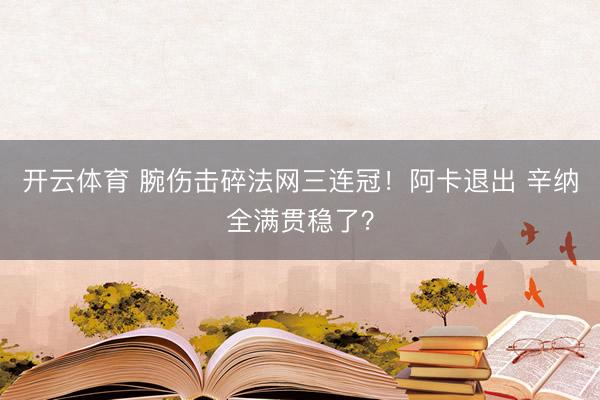 开云体育 腕伤击碎法网三连冠！阿卡退出 辛纳全满贯稳了？