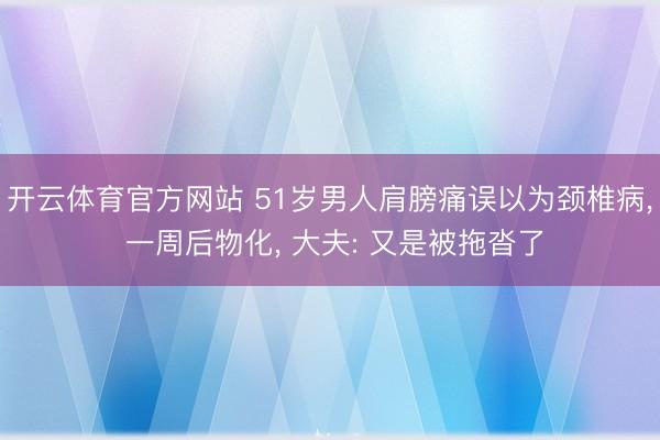 开云体育官方网站 51岁男人肩膀痛误以为颈椎病， 一周后物化， 大夫: 又是被拖沓了