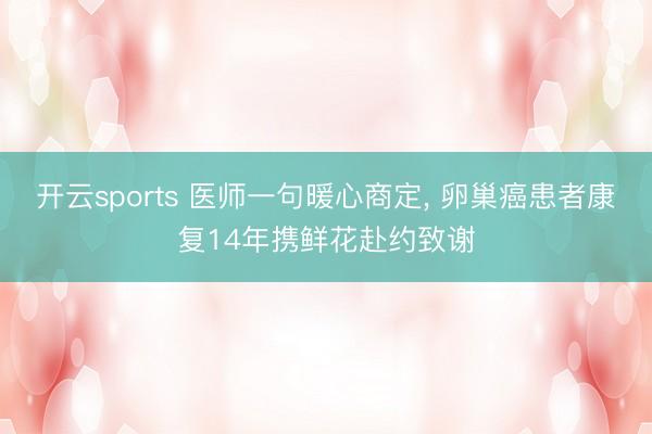 开云sports 医师一句暖心商定， 卵巢癌患者康复14年携鲜花赴约致谢