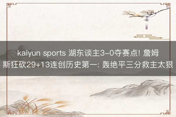 kaiyun sports 湖东谈主3-0夺赛点! 詹姆斯狂砍29+13连创历史第一: 轰绝平三分救主太狠