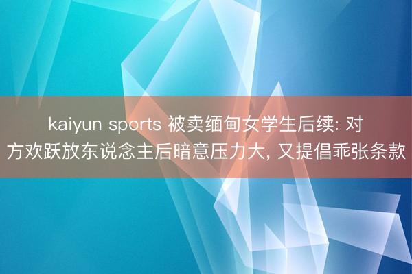 kaiyun sports 被卖缅甸女学生后续: 对方欢跃放东说念主后暗意压力大， 又提倡乖张条款