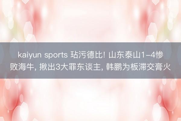 kaiyun sports 玷污德比! 山东泰山1-4惨败海牛， 揪出3大罪东谈主， 韩鹏为板滞交膏火