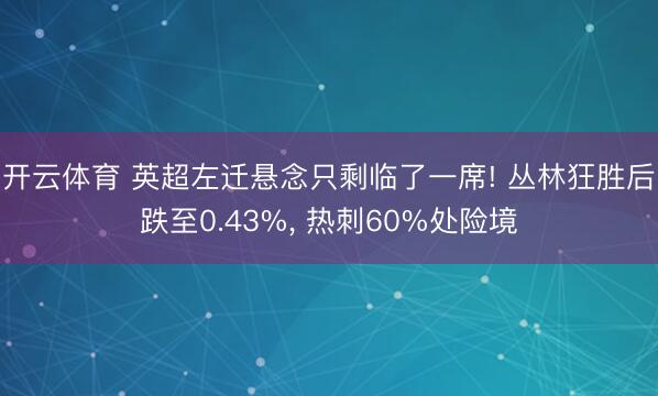 开云体育 英超左迁悬念只剩临了一席! 丛林狂胜后跌至0.43%， 热刺60%处险境