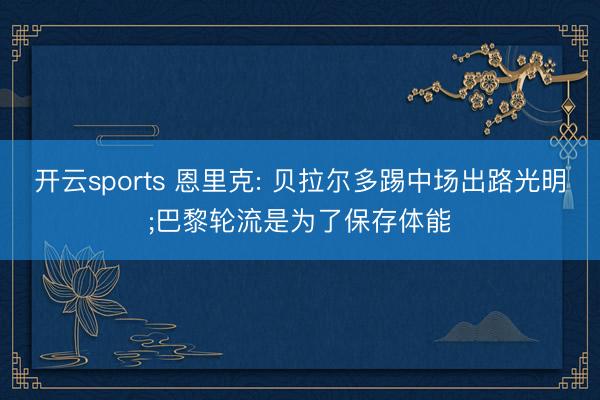 开云sports 恩里克: 贝拉尔多踢中场出路光明;巴黎轮流是为了保存体能