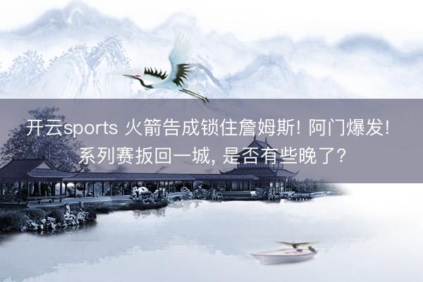 开云sports 火箭告成锁住詹姆斯! 阿门爆发! 系列赛扳回一城， 是否有些晚了?