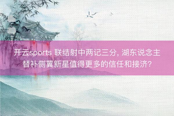 开云sports 联结射中两记三分， 湖东说念主替补侧翼新星值得更多的信任和接济?