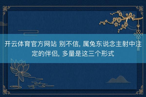 开云体育官方网站 别不信， 属兔东说念主射中注定的伴侣， 多量是这三个形式