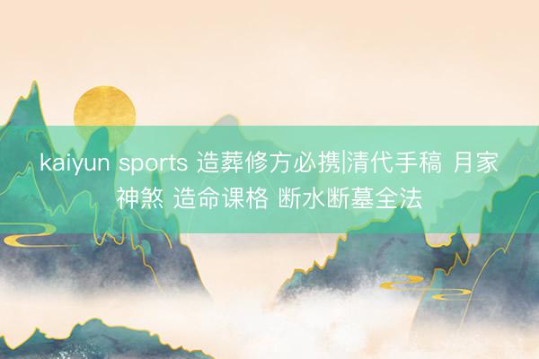 kaiyun sports 造葬修方必携|清代手稿 月家神煞 造命课格 断水断墓全法
