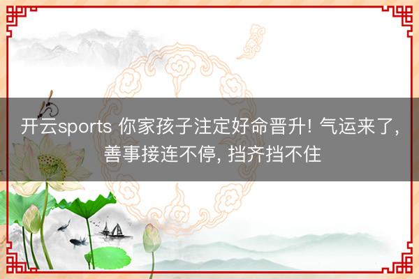 开云sports 你家孩子注定好命晋升! 气运来了， 善事接连不停， 挡齐挡不住