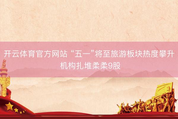 开云体育官方网站 “五一”将至旅游板块热度攀升 机构扎堆柔柔9股