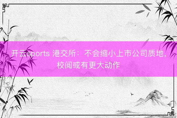 开云sports 港交所：不会缩小上市公司质地，校阅或有更大动作