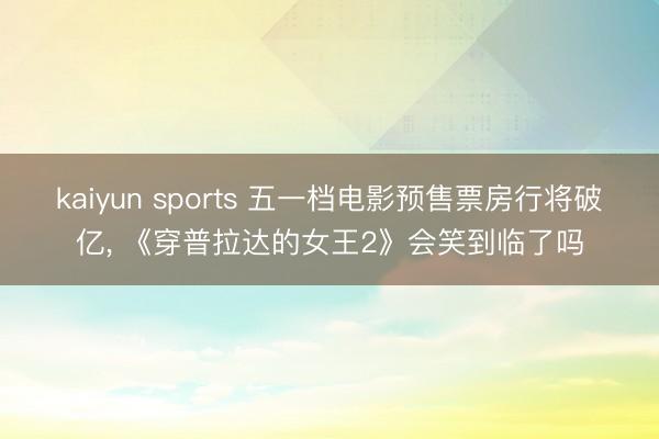 kaiyun sports 五一档电影预售票房行将破亿， 《穿普拉达的女王2》会笑到临了吗