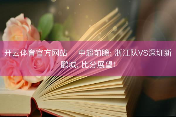 开云体育官方网站 ⚽中超前瞻: 浙江队VS深圳新鹏城， 比分展望!