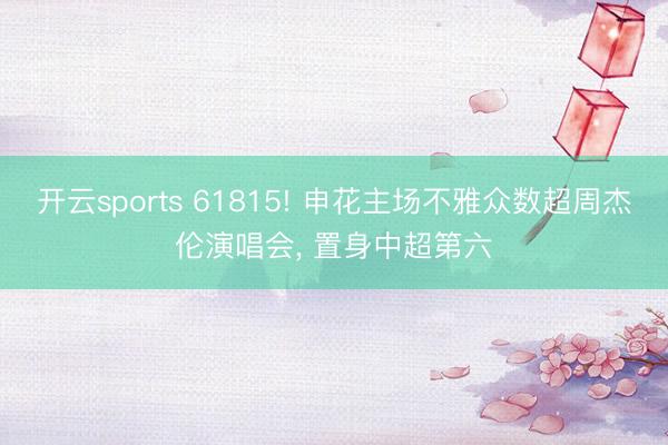 开云sports 61815! 申花主场不雅众数超周杰伦演唱会， 置身中超第六
