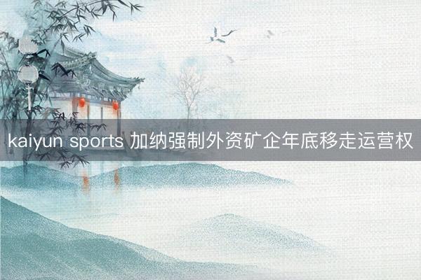 kaiyun sports 加纳强制外资矿企年底移走运营权