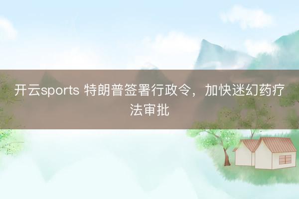 开云sports 特朗普签署行政令，加快迷幻药疗法审批