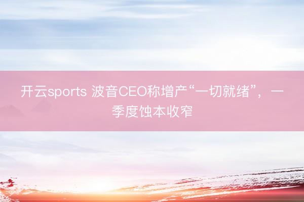 开云sports 波音CEO称增产“一切就绪”，一季度蚀本收窄