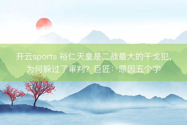 开云sports 裕仁天皇是二战最大的干戈犯，为何躲过了审判？巨匠：原因五个字
