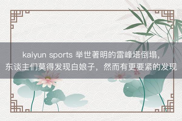 kaiyun sports 举世著明的雷峰塔倒塌，东谈主们莫得发现白娘子，然而有更要紧的发现