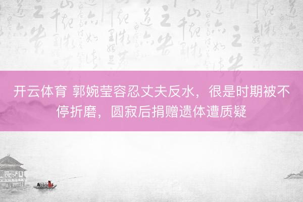 开云体育 郭婉莹容忍丈夫反水，很是时期被不停折磨，圆寂后捐赠遗体遭质疑