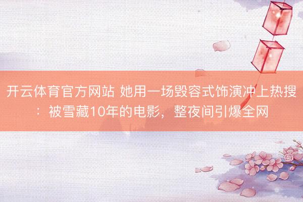 开云体育官方网站 她用一场毁容式饰演冲上热搜：被雪藏10年的电影，整夜间引爆全网