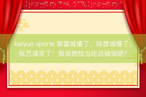 kaiyun sports 郭富城傻了、陈想诚懵了、张艺谋笑了：我说她恰当吃这碗饭吧？